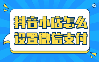 抖音小店怎么设置微信支付？步骤有什么？