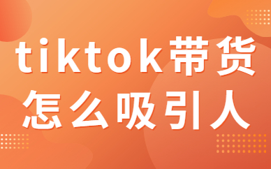 tiktok带货怎么吸引人？有哪些技巧和方法？