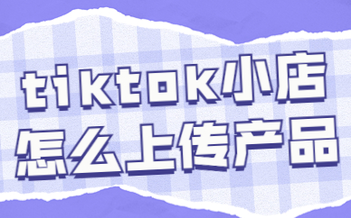 tiktok小店怎么上传产品？手把手教你！