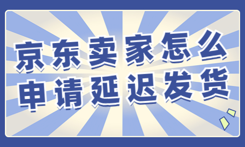 京东卖家怎么申请延迟发货？操作流程有哪些？ - 美迪教育