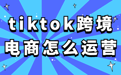 tiktok跨境电商怎么运营？手把手教你运营tiktok！