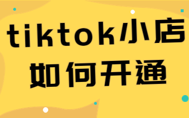 tiktok小店如何开通？详细步骤有哪些？