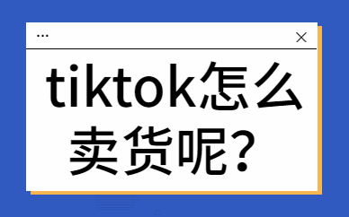 tiktok怎么卖货？有哪些方法？