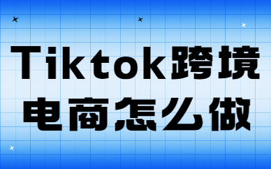 Tiktok跨境电商怎么做？有哪些方法？