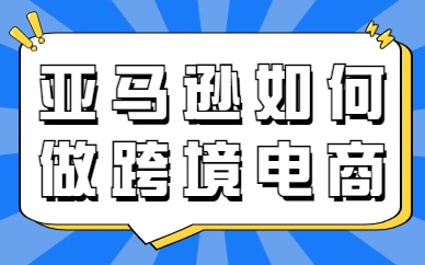 亚马逊如何做跨境电商？看完你就知道了！
