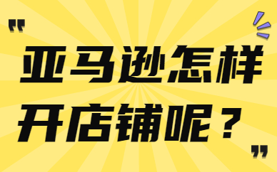 怎样在亚马逊上开自己的店铺？手把手教会你！
