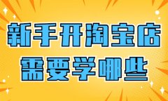 新手开淘宝店需要学哪些知识？简单带你全面了解！