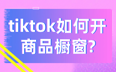 tiktok如何开通商品橱窗？有哪些步骤流程？