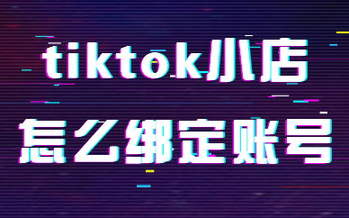 tiktok小店怎么绑定tiktok账号？tiktok小店账号绑定流程！
