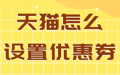 天猫店铺怎么设置优惠券？天猫优惠券设置流程介绍