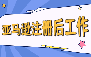 亚马逊店铺注册好之后，要做什么准备工作？