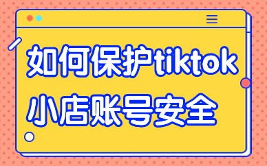 如何保护tiktok小店账号的安全？这些方法快来学习！