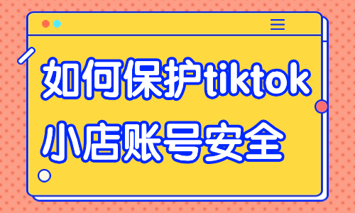 如何保护tiktok小店账号的安全？这些方法快来学习！ - 美迪教育