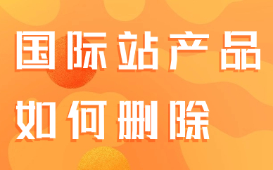 阿里巴巴国际站产品如何删除？产品无法删除是怎么回事？