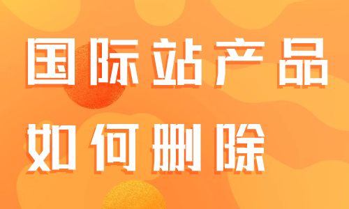 阿里巴巴国际站产品如何删除？产品无法删除是怎么回事？ - 美迪教育