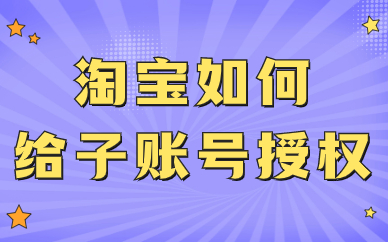 淘宝店铺如何给子账号授权？子账号权限设置的步骤