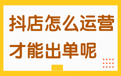 抖音小店怎么运营才能出单呢？这些方法一定要知道！