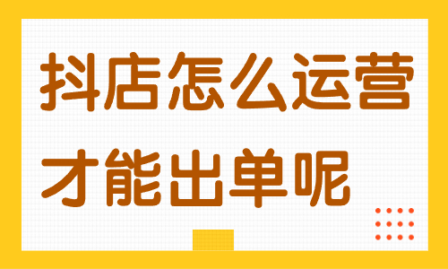 抖音小店怎么运营才能出单呢？这些方法一定要知道！ - 美迪教育