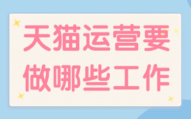 天猫运营主要做哪些工作？工作内容有哪些？