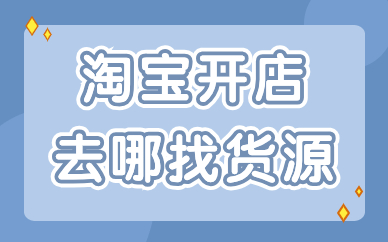 淘宝开店去哪里找货源最好？这些货源渠道分享给你！