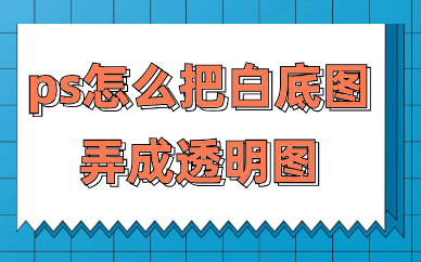 ps怎么把白底图弄成透明图？有哪些方法可以使用？
