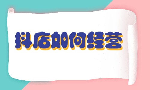 抖店如何经营？这些方法要掌握！