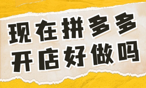 现在拼多多开店好做吗？做起来难不难？