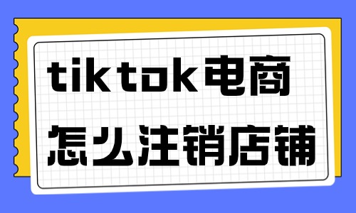 tiktok跨境电商怎么注销店铺？需要哪些步骤？ - 美迪教育