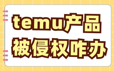 temu产品被侵权怎么办？处理方法有哪些？