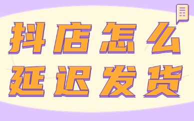 抖音小店怎么延迟发货？在哪里操作？