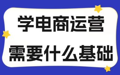 学电商运营需要什么基础？应该学什么？