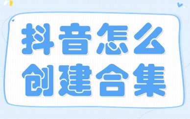 抖音怎么创建合集？这个方法你快试试！