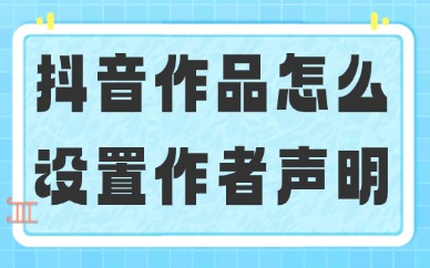 抖音作品怎么设置作者声明？五个步骤就能完成！