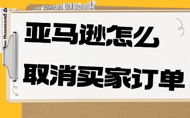 亚马逊卖家怎么取消买家的订单？具体操作步骤有这些！