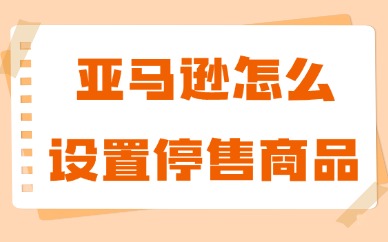 亚马逊怎么设置停售商品？操作步骤详细介绍