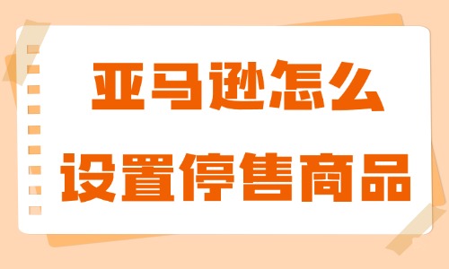 亚马逊怎么设置停售商品？操作步骤详细介绍 - 美迪教育