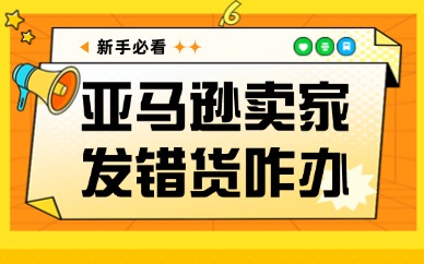 亚马逊卖家发错货了怎么办？这些方法帮你解决问题！