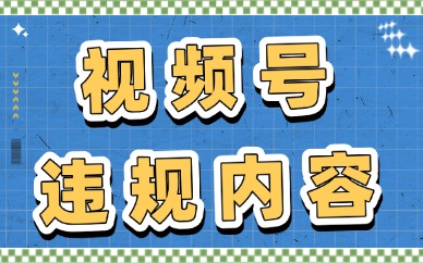 视频号违规内容有哪些？这些行为绝对不能做！
