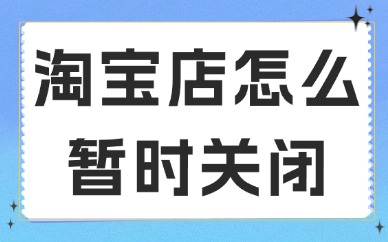 淘宝店铺怎么暂时关闭？要如何申请？