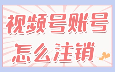 视频号账号怎么注销？在哪里操作？