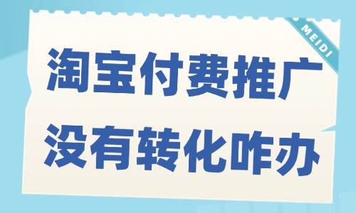 淘宝付费推广没有转化怎么办？解决方法揭秘！ - 美迪教育