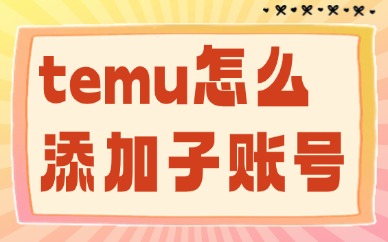 temu怎么添加子账号？详细步骤在这里！