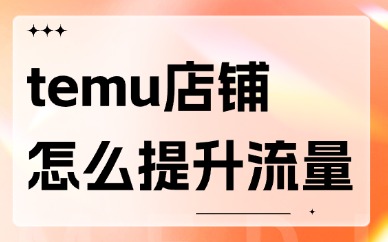 temu店铺怎么提升流量？方法有这些！