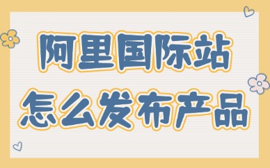 阿里巴巴国际站怎么发布产品？这篇攻略分享给你！