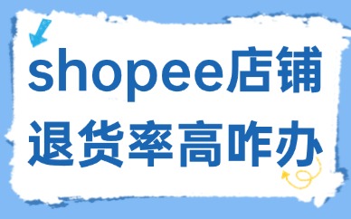 shopee店铺退货率高是什么原因？怎么办？
