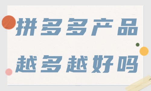 拼多多店铺产品越多越好吗？上架多少产品才合适？ - 美迪教育