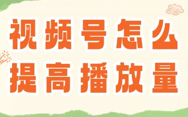 视频号怎么提高播放量？这些技巧助你流量翻倍！