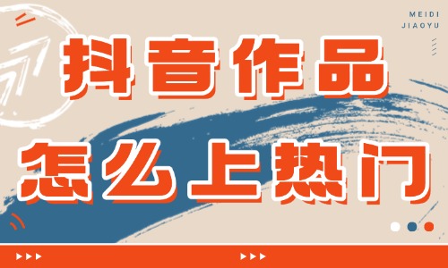 抖音作品怎么上热门？掌握这些技巧你也可以！ - 美迪教育