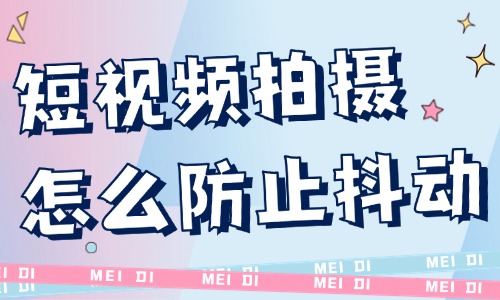 短视频拍摄怎么防止抖动？三个防抖技巧送给你！ - 美迪教育
