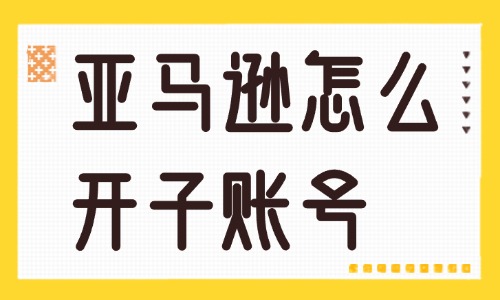 亚马逊怎么开子账号？设置步骤介绍！ - 美迪教育